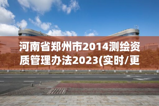 河南省郑州市2014测绘资质管理办法2023(实时/更新中)