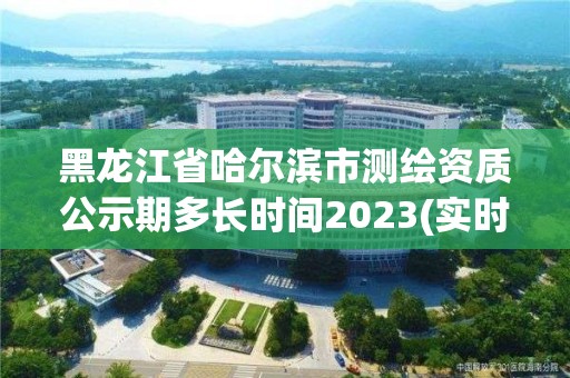 黑龙江省哈尔滨市测绘资质公示期多长时间2023(实时/更新中) 黑龙江省哈尔滨市测绘资质公示期多长时间2023(实时/更新中)