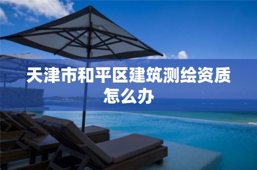 天津市和平区建筑测绘资质怎么办