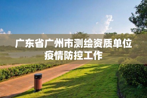 广东省广州市测绘资质单位疫情防控工作