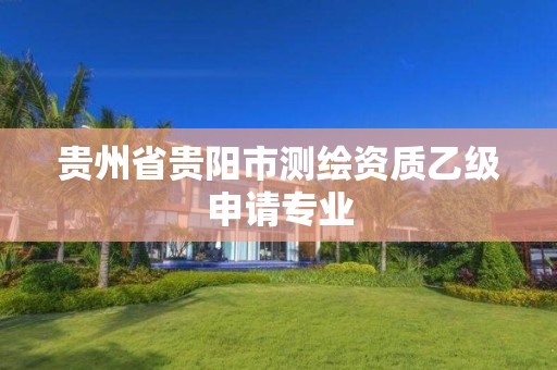贵州省贵阳市测绘资质乙级申请专业 贵州省贵阳市测绘资质乙级申请专业