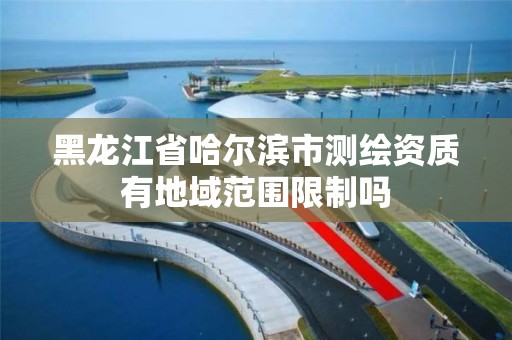 黑龙江省哈尔滨市测绘资质有地域范围限制吗