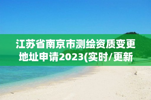 江苏省南京市测绘资质变更地址申请2023(实时/更新中)