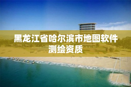 黑龙江省哈尔滨市地图软件测绘资质 黑龙江省哈尔滨市地图软件测绘资质