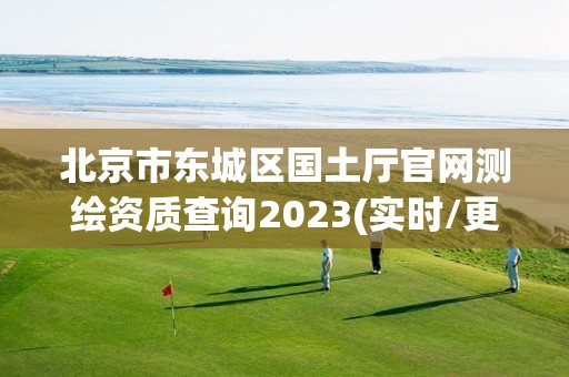 北京市东城区国土厅官网测绘资质查询2023(实时/更新中)