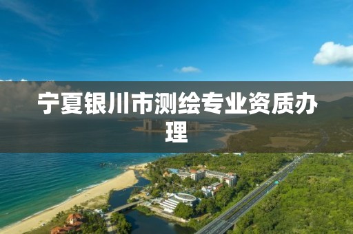 宁夏银川市测绘专业资质办理 宁夏银川市测绘专业资质办理