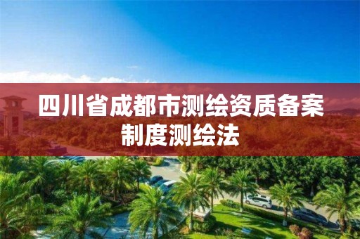 四川省成都市测绘资质备案制度测绘法