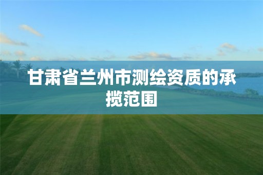 甘肃省兰州市测绘资质的承揽范围