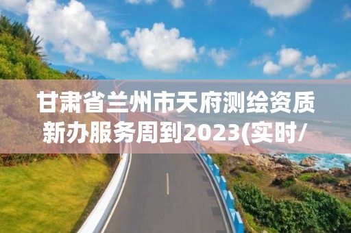 甘肃省兰州市天府测绘资质新办服务周到2023(实时/更新中)