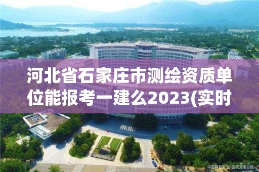 河北省石家庄市测绘资质单位能报考一建么2023(实时/更新中) 河北省石家庄市测绘资质单位能报考一建么2023(实时/更新中)