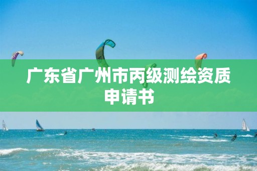 广东省广州市丙级测绘资质申请书