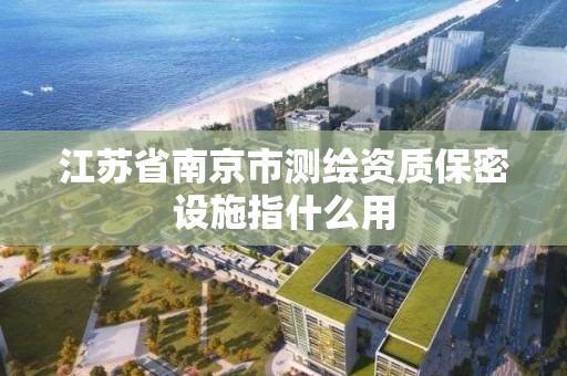 江苏省南京市测绘资质保密设施指什么用
