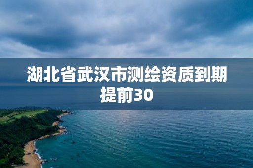 湖北省武汉市测绘资质到期提前30