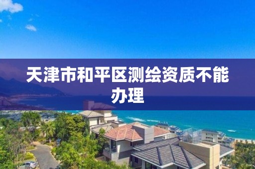 天津市和平区测绘资质不能办理