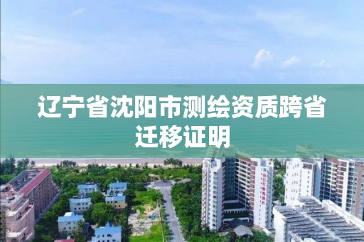 辽宁省沈阳市测绘资质跨省迁移证明