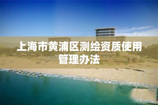 上海市黄浦区测绘资质使用管理办法
