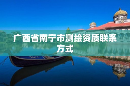 广西省南宁市测绘资质联系方式 广西省南宁市测绘资质联系方式