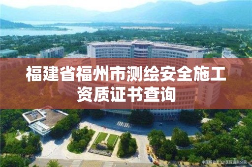 福建省福州市测绘安全施工资质证书查询