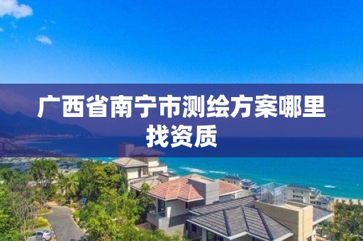 广西省南宁市测绘方案哪里找资质 广西省南宁市测绘方案哪里找资质
