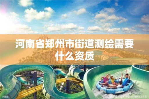 河南省郑州市街道测绘需要什么资质 河南省郑州市街道测绘需要什么资质