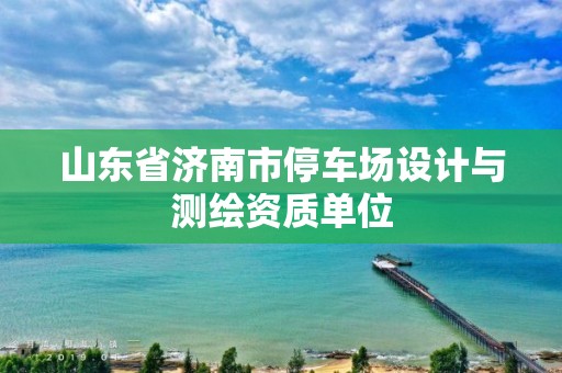 山东省济南市停车场设计与测绘资质单位