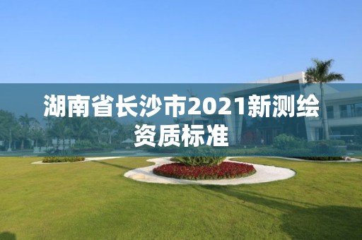 湖南省长沙市2021新测绘资质标准