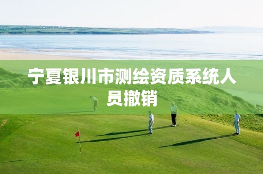 宁夏银川市测绘资质系统人员撤销 宁夏银川市测绘资质系统人员撤销