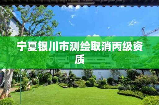 宁夏银川市测绘取消丙级资质