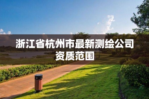 浙江省杭州市最新测绘公司资质范围