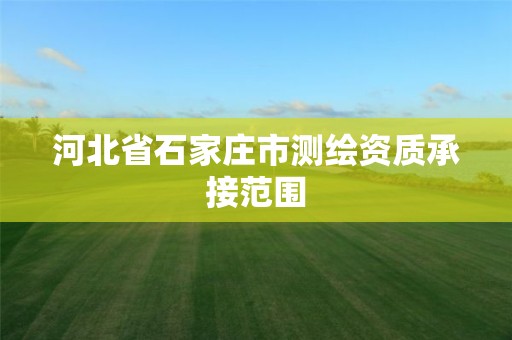 河北省石家庄市测绘资质承接范围 河北省石家庄市测绘资质承接范围