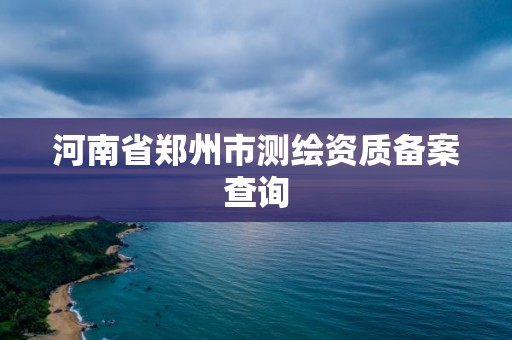 河南省郑州市测绘资质备案查询