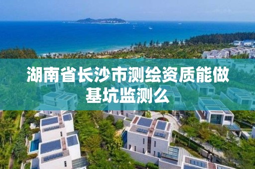 湖南省长沙市测绘资质能做基坑监测么