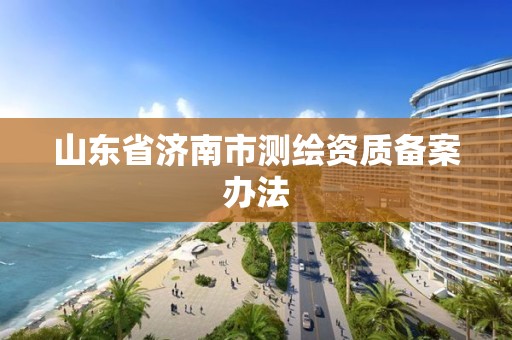 山东省济南市测绘资质备案办法