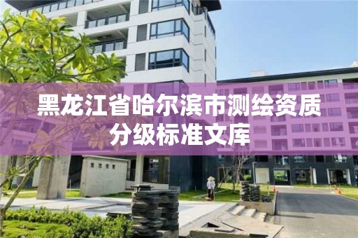 黑龙江省哈尔滨市测绘资质分级标准文库 黑龙江省哈尔滨市测绘资质分级标准文库