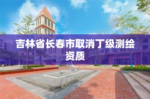 吉林省长春市取消丁级测绘资质