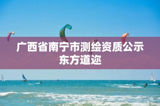 广西省南宁市测绘资质公示东方道迩 广西省南宁市测绘资质公示东方道迩
