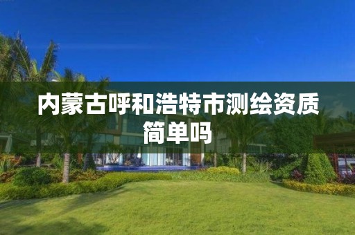 内蒙古呼和浩特市测绘资质简单吗