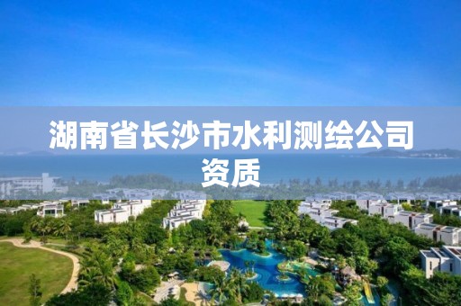 湖南省长沙市水利测绘公司资质