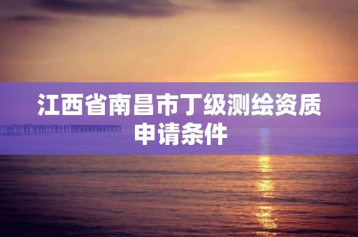 江西省南昌市丁级测绘资质申请条件