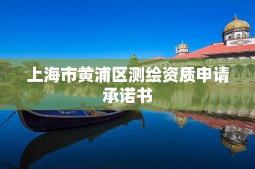 上海市黄浦区测绘资质申请承诺书