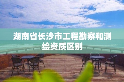 湖南省长沙市工程勘察和测绘资质区别