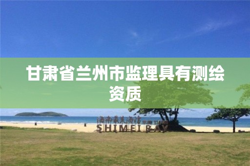 甘肃省兰州市监理具有测绘资质