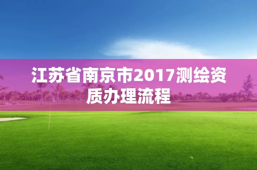 江苏省南京市2017测绘资质办理流程