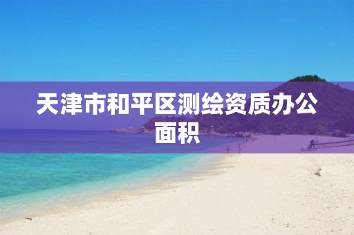 天津市和平区测绘资质办公面积 天津市和平区测绘资质办公面积