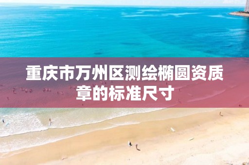 重庆市万州区测绘椭圆资质章的标准尺寸