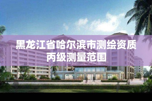 黑龙江省哈尔滨市测绘资质丙级测量范围 黑龙江省哈尔滨市测绘资质丙级测量范围