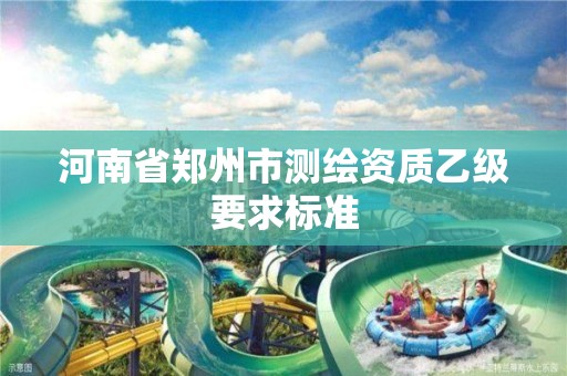 河南省郑州市测绘资质乙级要求标准