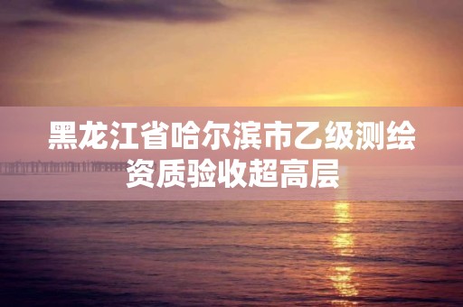 黑龙江省哈尔滨市乙级测绘资质验收超高层