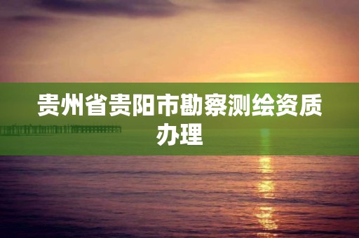 贵州省贵阳市勘察测绘资质办理
