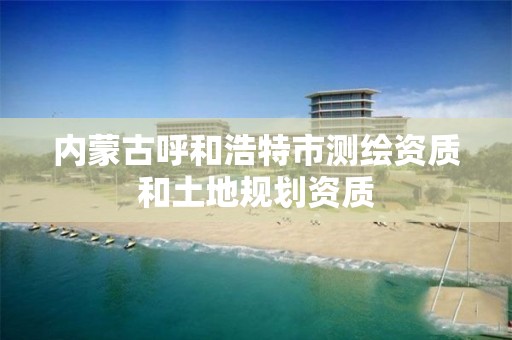 内蒙古呼和浩特市测绘资质和土地规划资质 内蒙古呼和浩特市测绘资质和土地规划资质